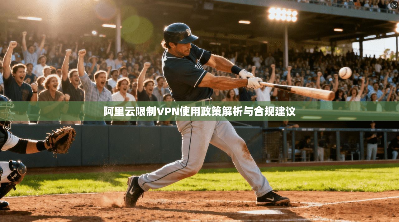 阿里云限制VPN使用政策解析与合规建议 阿里云限制VPN使用政策解析与合规建议