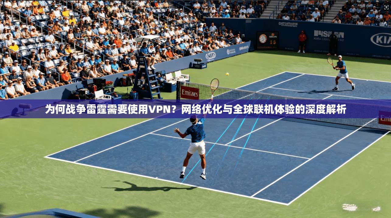 为何战争雷霆需要使用VPN?网络优化与全球联机体验的深度解析 为何战争雷霆需要使用VPN?网络优化与全球联机体验的深度解析