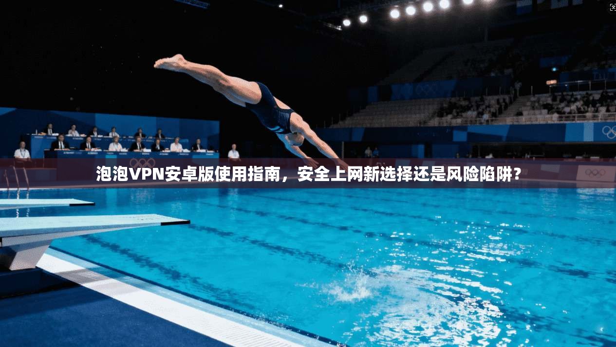 泡泡VPN安卓版使用指南,安全上网新选择还是风险陷阱? 泡泡VPN安卓版使用指南,安全上网新选择还是风险陷阱?