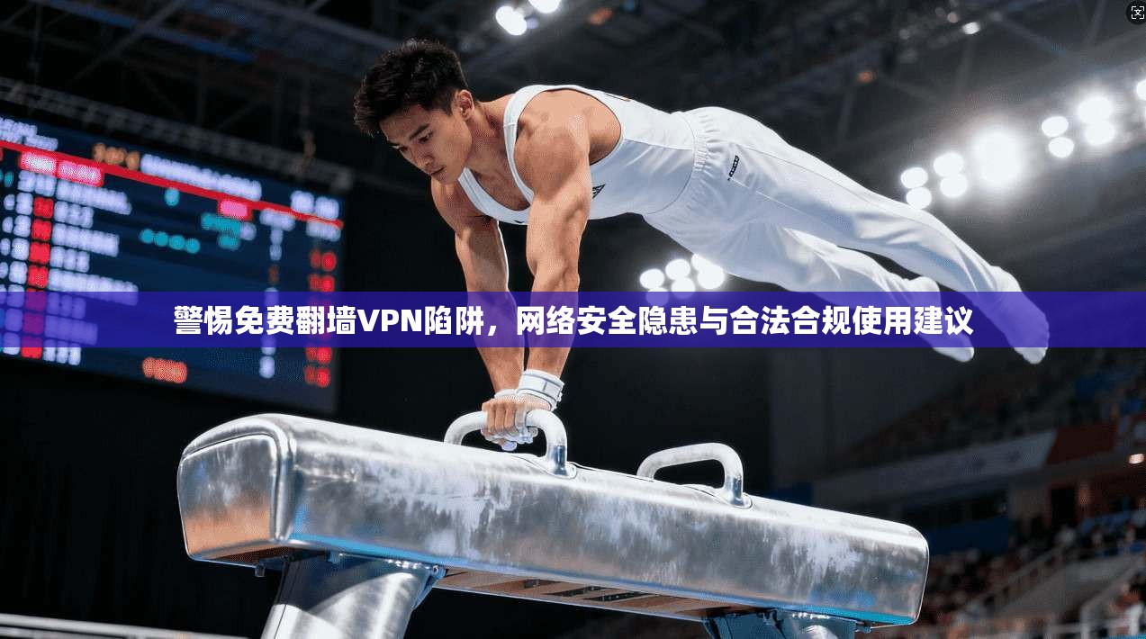 警惕免费翻墙VPN陷阱,网络安全隐患与合法合规使用建议 警惕免费翻墙VPN陷阱,网络安全隐患与合法合规使用建议