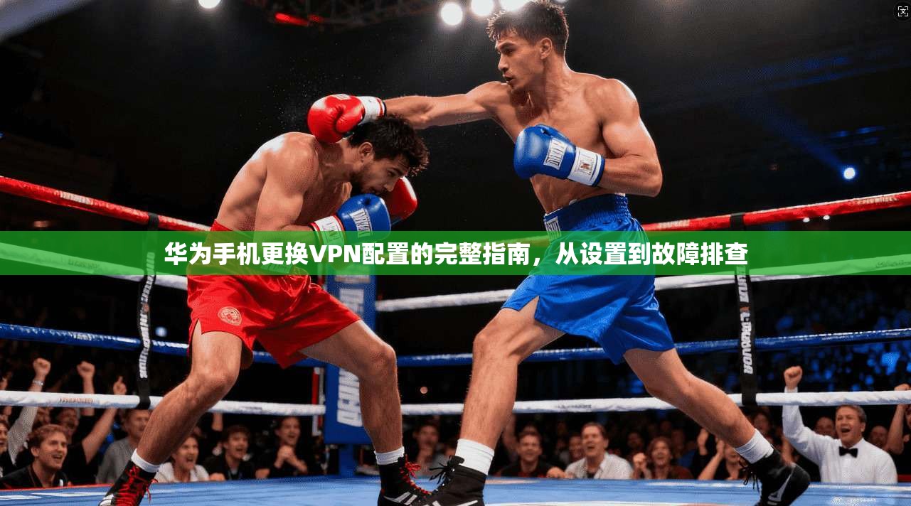 华为手机更换VPN配置的完整指南,从设置到故障排查 华为手机更换VPN配置的完整指南,从设置到故障排查