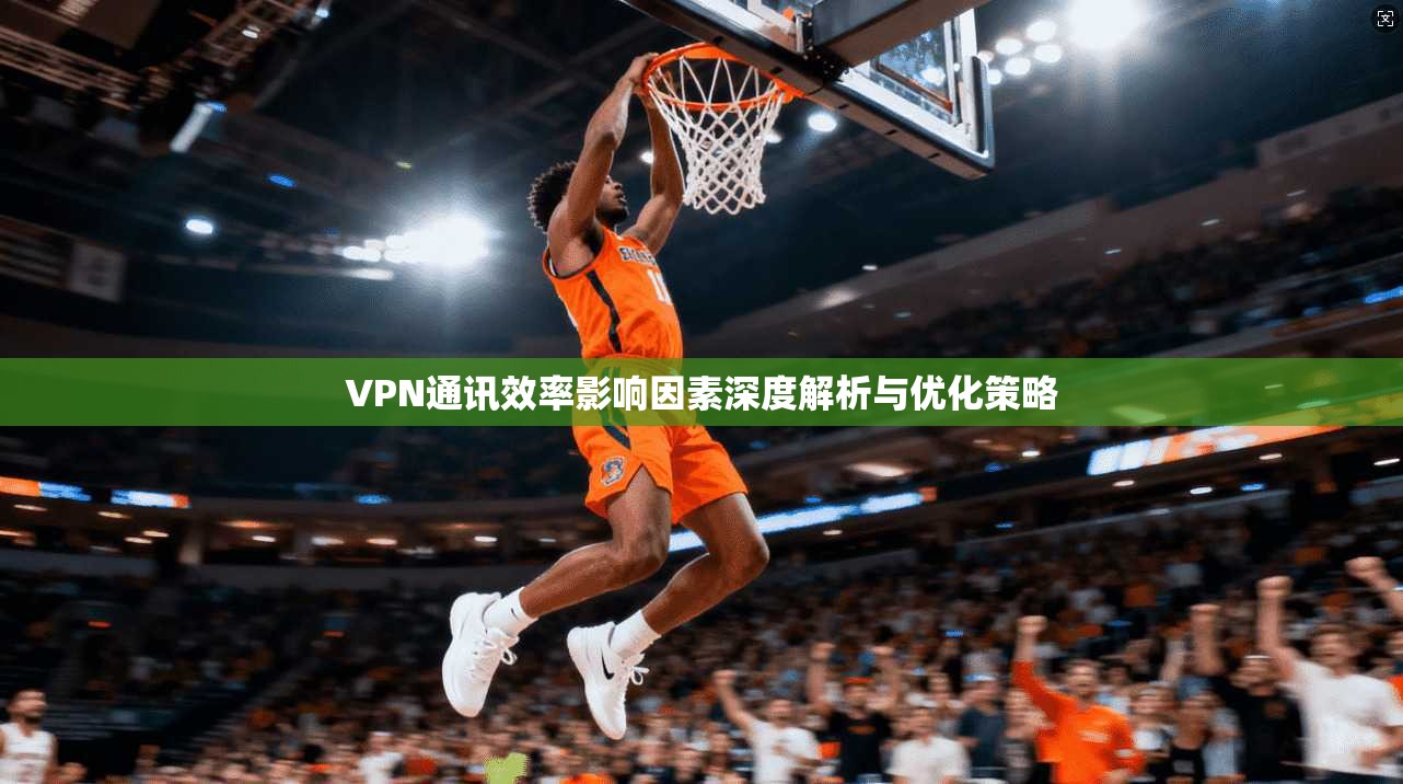 VPN通讯效率影响因素深度解析与优化策略