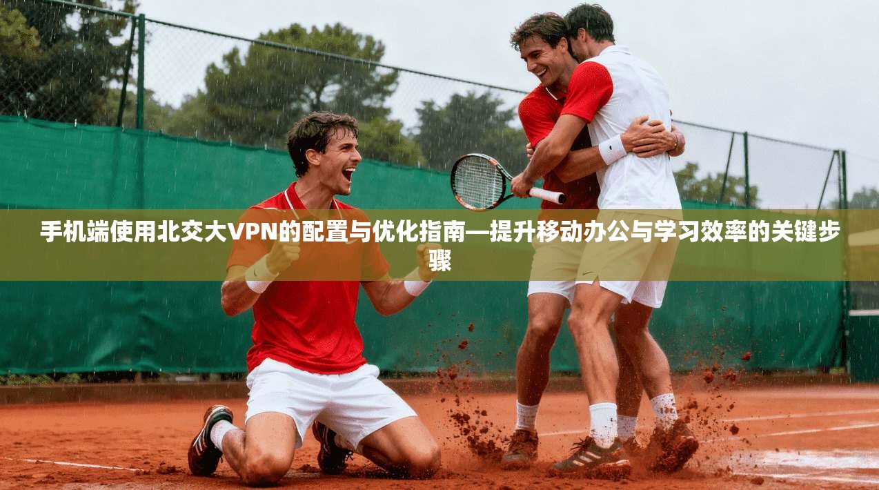 手机端使用北交大VPN的配置与优化指南—提升移动办公与学习效率的关键步骤 手机端使用北交大VPN的配置与优化指南—提升移动办公与学习效率的关键步骤