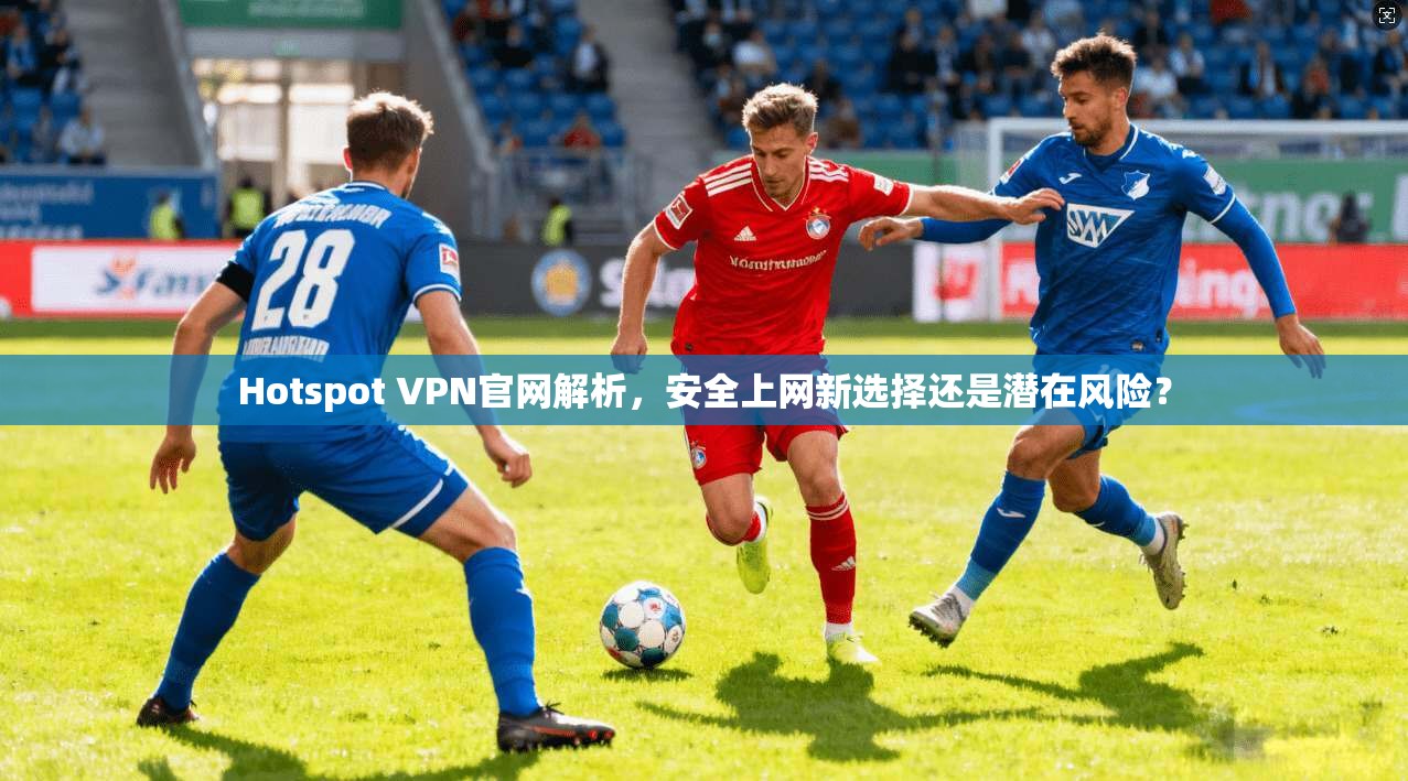 Hotspot VPN官网解析，安全上网新选择还是潜在风险？