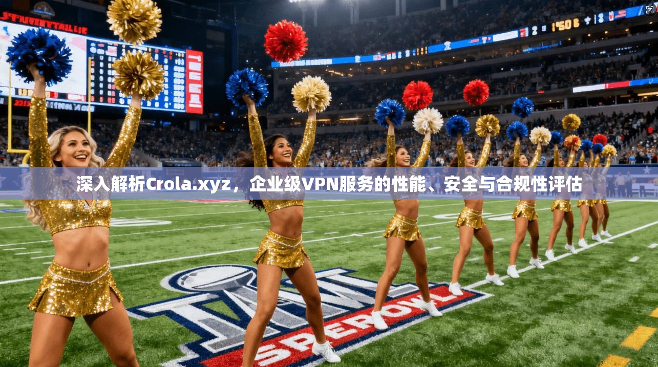 深入解析Crola.xyz,企业级VPN服务的性能、安全与合规性评估 深入解析Crola.xyz,企业级VPN服务的性能、安全与合规性评估