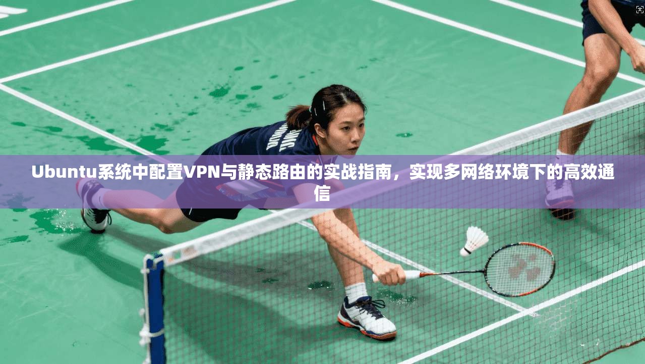 Ubuntu系统中配置VPN与静态路由的实战指南,实现多网络环境下的高效通信 Ubuntu系统中配置VPN与静态路由的实战指南,实现多网络环境下的高效通信