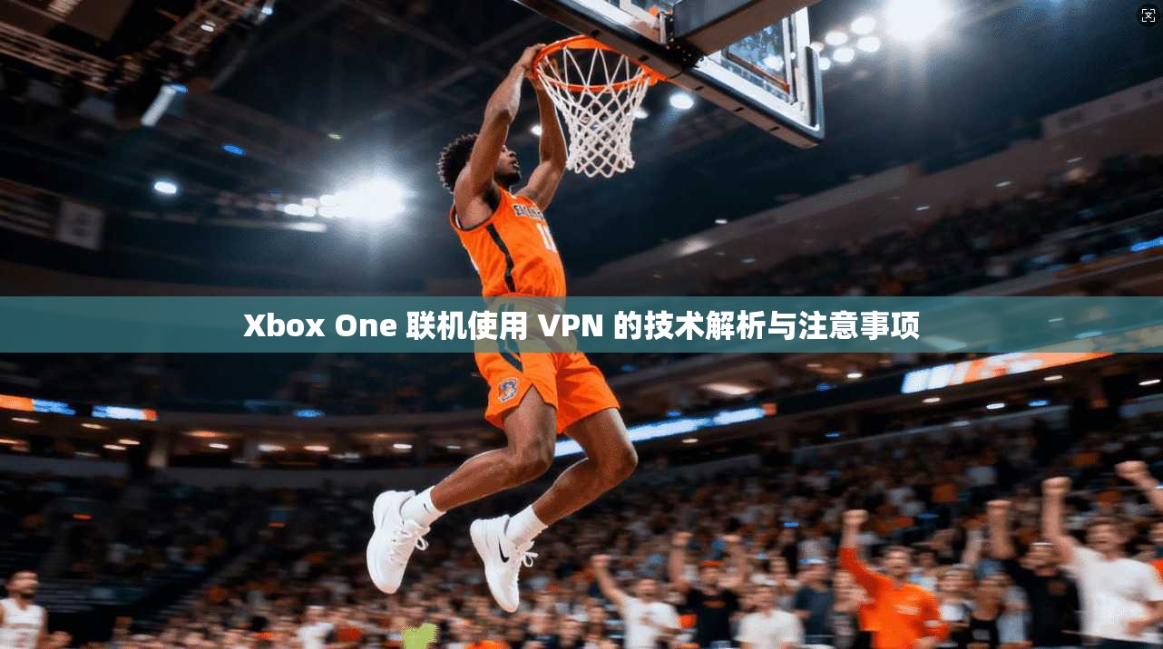 Xbox One 联机使用 VPN 的技术解析与注意事项 Xbox One 联机使用 VPN 的技术解析与注意事项