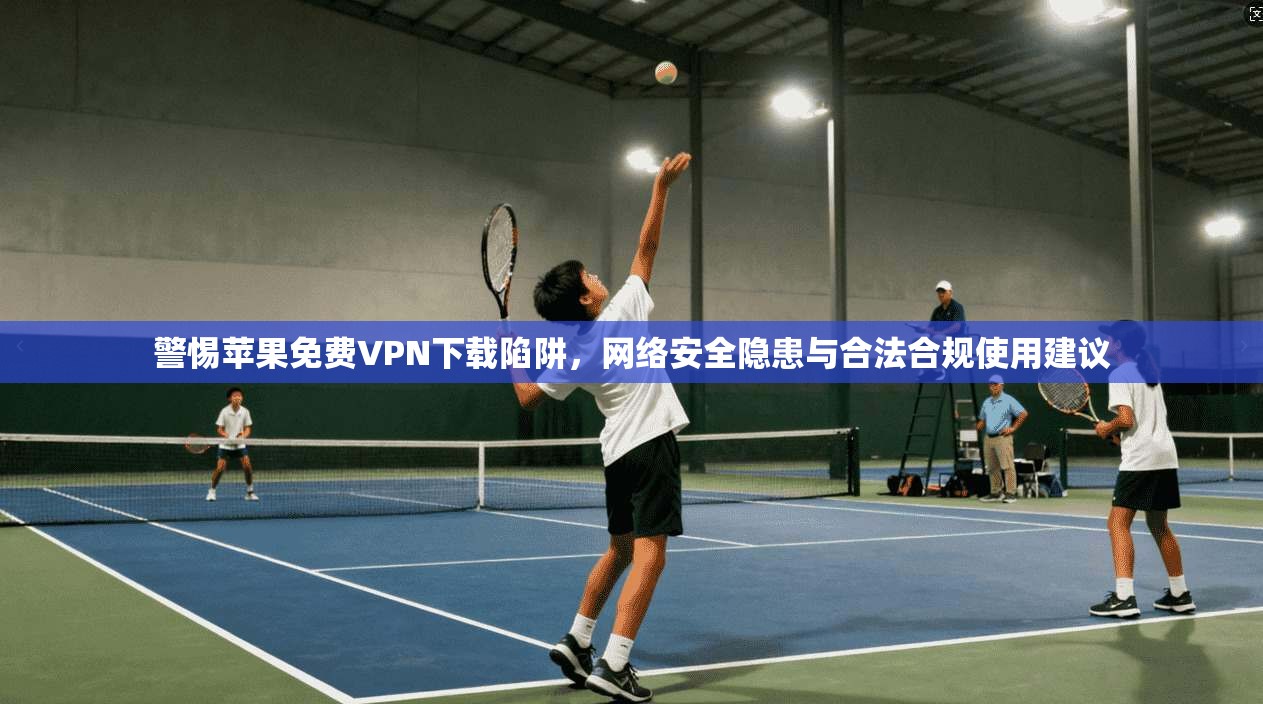 警惕苹果免费VPN下载陷阱,网络安全隐患与合法合规使用建议 警惕苹果免费VPN下载陷阱,网络安全隐患与合法合规使用建议