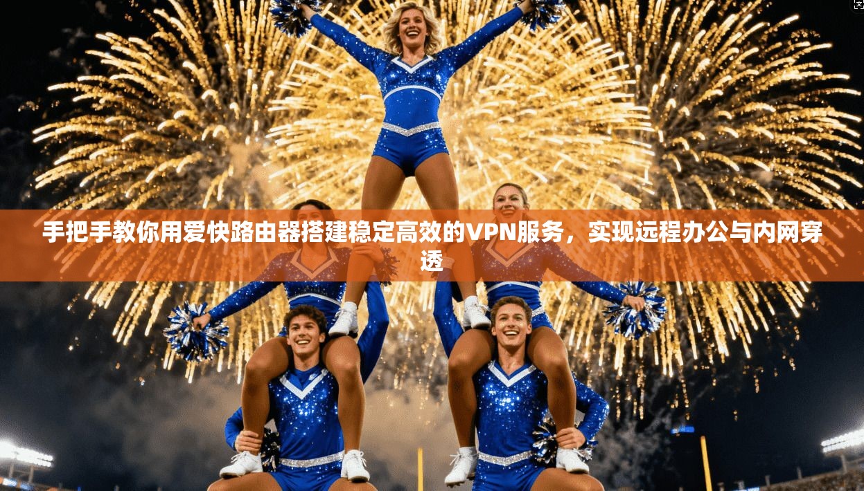 手把手教你用爱快路由器搭建稳定高效的VPN服务,实现远程办公与内网穿透 手把手教你用爱快路由器搭建稳定高效的VPN服务,实现远程办公与内网穿透