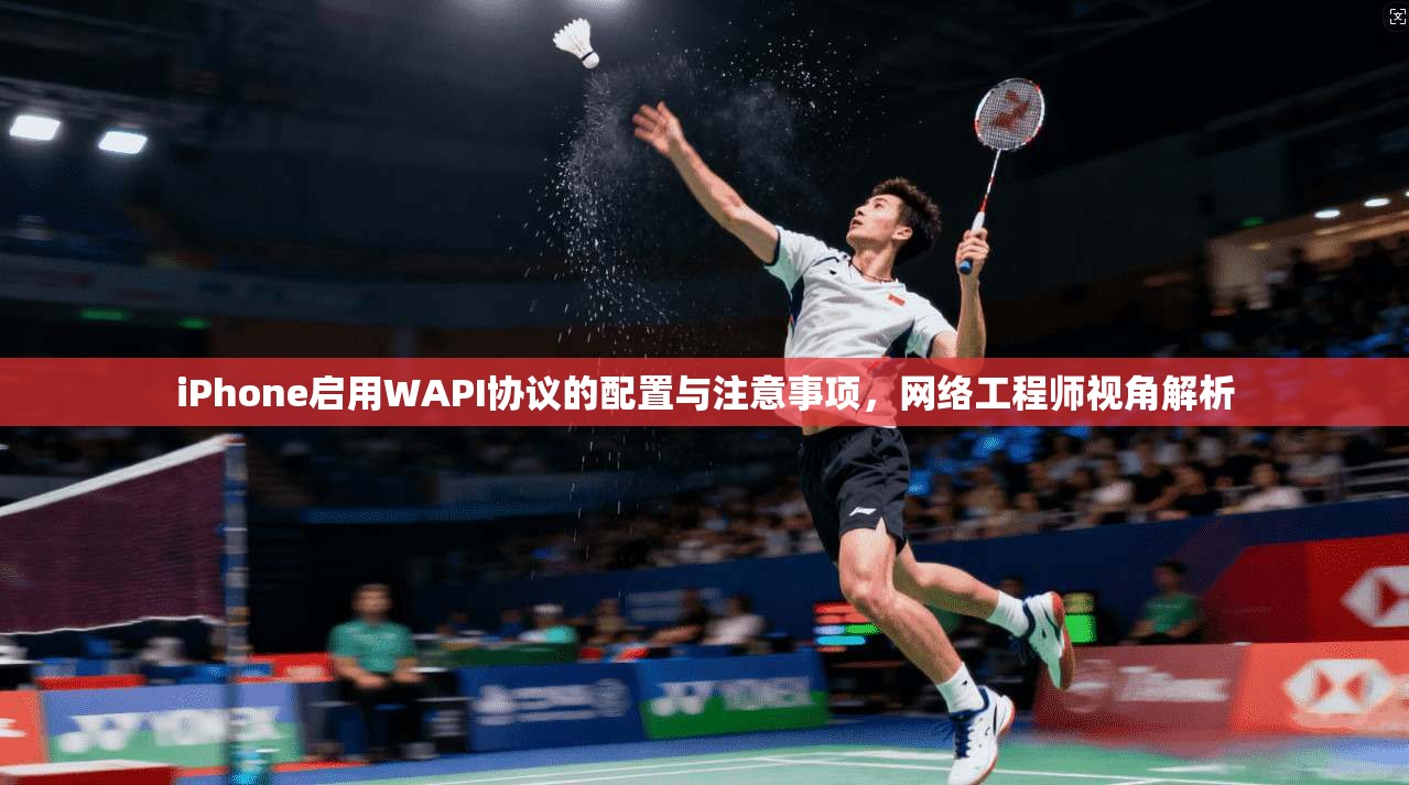 iPhone启用WAPI协议的配置与注意事项，网络工程师视角解析