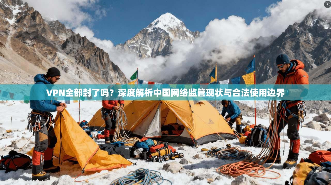 VPN全部封了吗?深度解析中国网络监管现状与合法使用边界 VPN全部封了吗?深度解析中国网络监管现状与合法使用边界