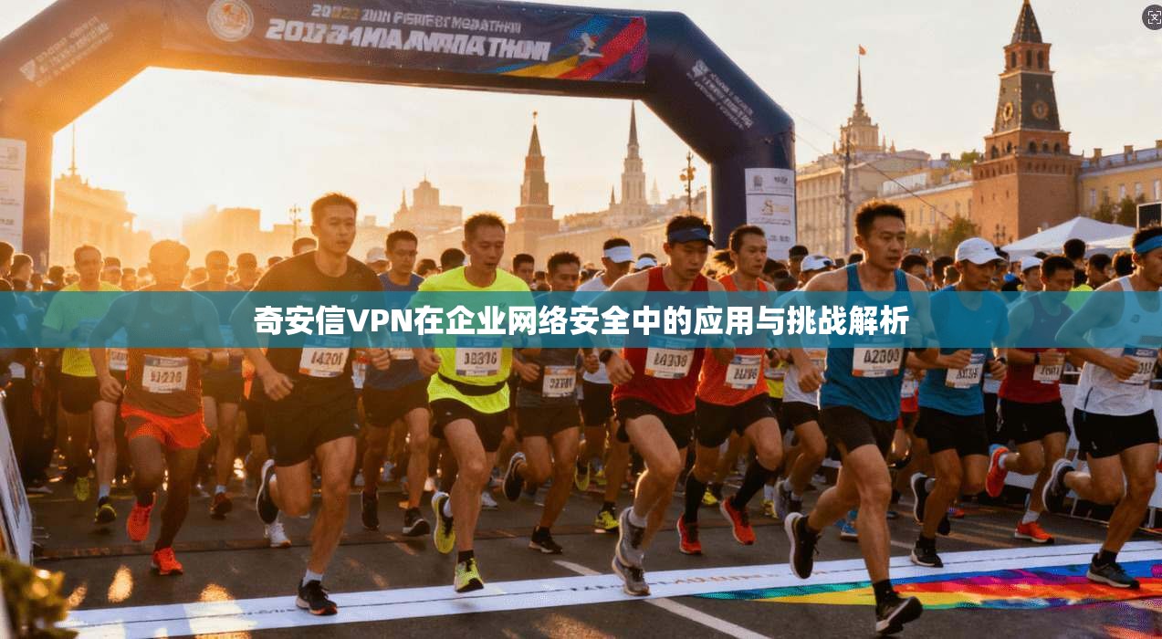 奇安信VPN在企业网络安全中的应用与挑战解析 奇安信VPN在企业网络安全中的应用与挑战解析