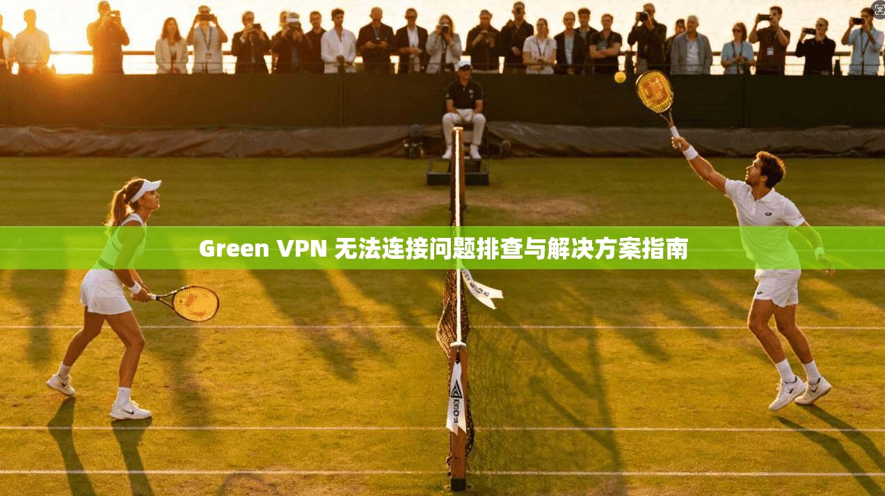 Green VPN 无法连接问题排查与解决方案指南
