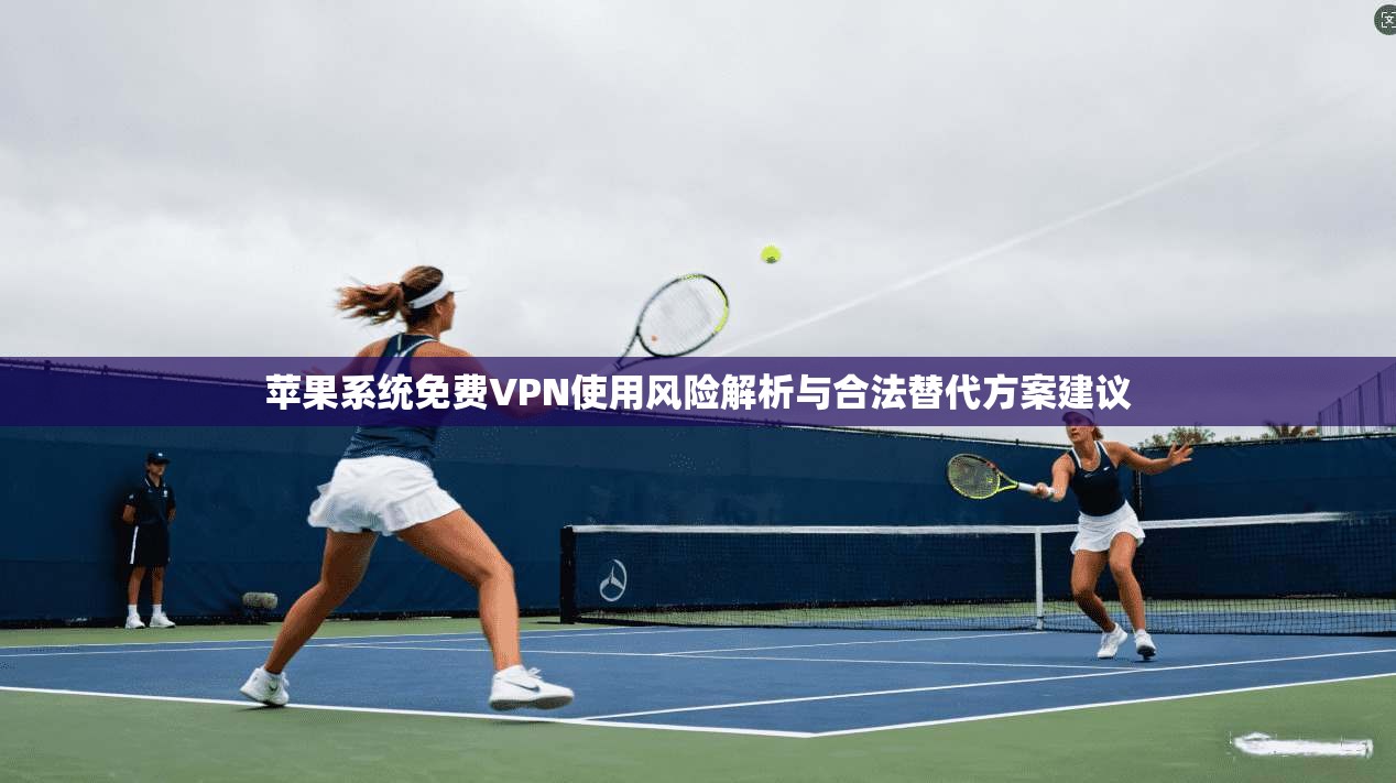 苹果系统免费VPN使用风险解析与合法替代方案建议 苹果系统免费VPN使用风险解析与合法替代方案建议