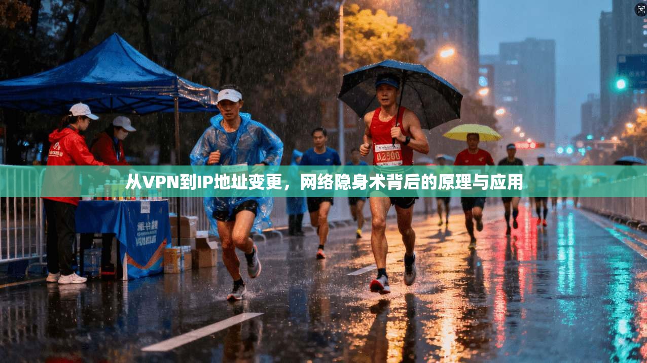 从VPN到IP地址变更,网络隐身术背后的原理与应用 从VPN到IP地址变更,网络隐身术背后的原理与应用