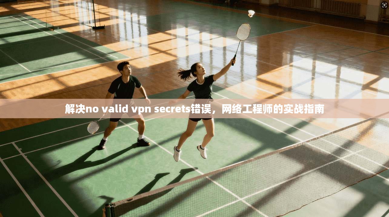 解决no valid vpn secrets错误,网络工程师的实战指南 解决no valid vpn secrets错误,网络工程师的实战指南