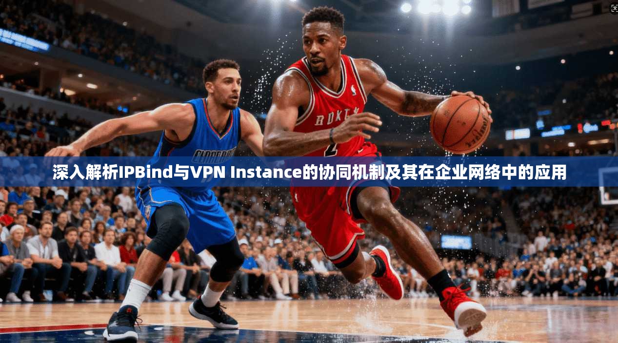 深入解析IPBind与VPN Instance的协同机制及其在企业网络中的应用 深入解析IPBind与VPN Instance的协同机制及其在企业网络中的应用