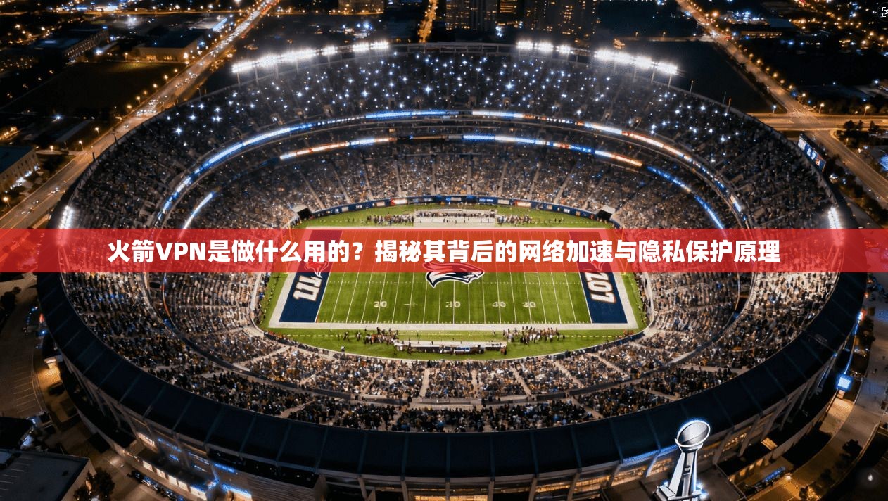 火箭VPN是做什么用的？揭秘其背后的网络加速与隐私保护原理