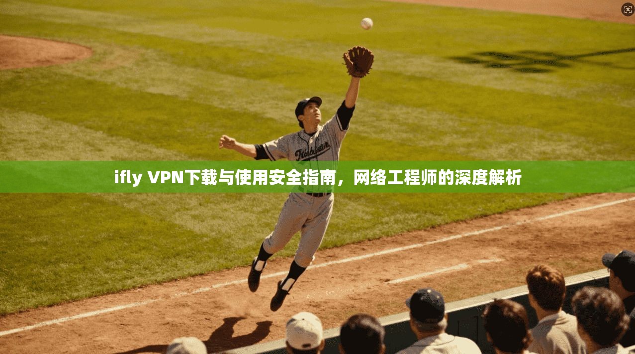 ifly VPN下载与使用安全指南,网络工程师的深度解析 ifly VPN下载与使用安全指南,网络工程师的深度解析