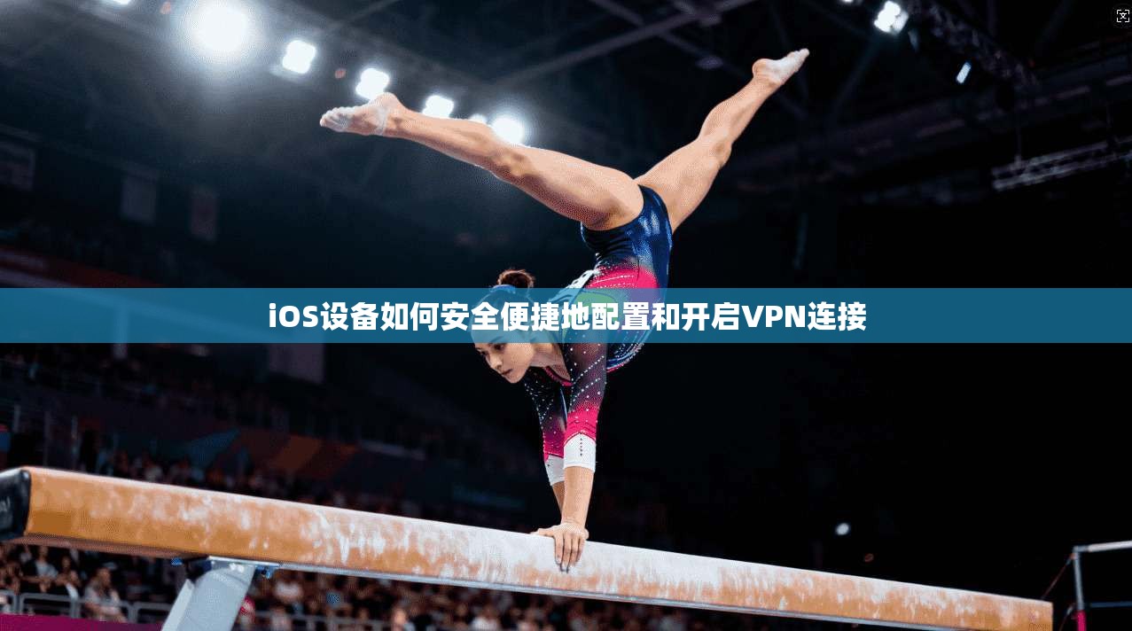 iOS设备如何安全便捷地配置和开启VPN连接