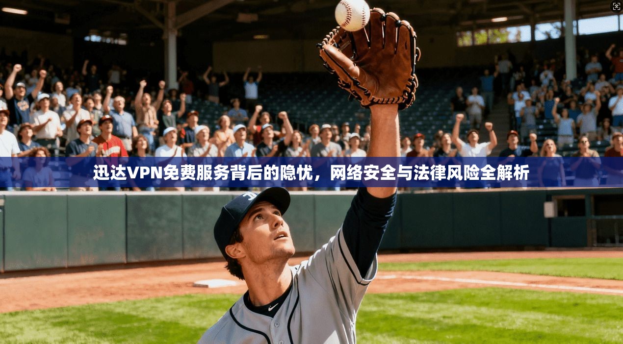 迅达VPN免费服务背后的隐忧,网络安全与法律风险全解析 迅达VPN免费服务背后的隐忧,网络安全与法律风险全解析