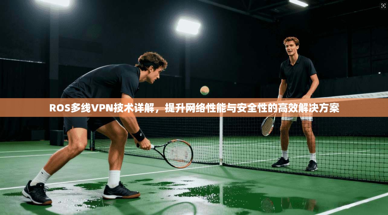 ROS多线VPN技术详解，提升网络性能与安全性的高效解决方案