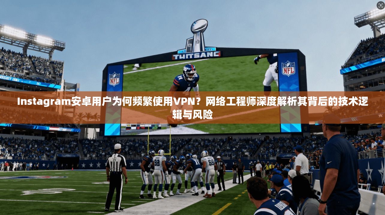 Instagram安卓用户为何频繁使用VPN？网络工程师深度解析其背后的技术逻辑与风险