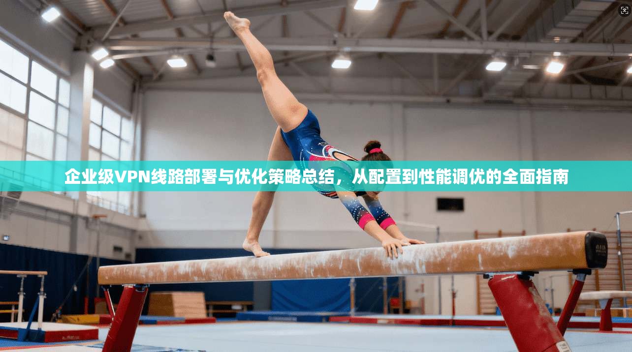 企业级VPN线路部署与优化策略总结,从配置到性能调优的全面指南 企业级VPN线路部署与优化策略总结,从配置到性能调优的全面指南
