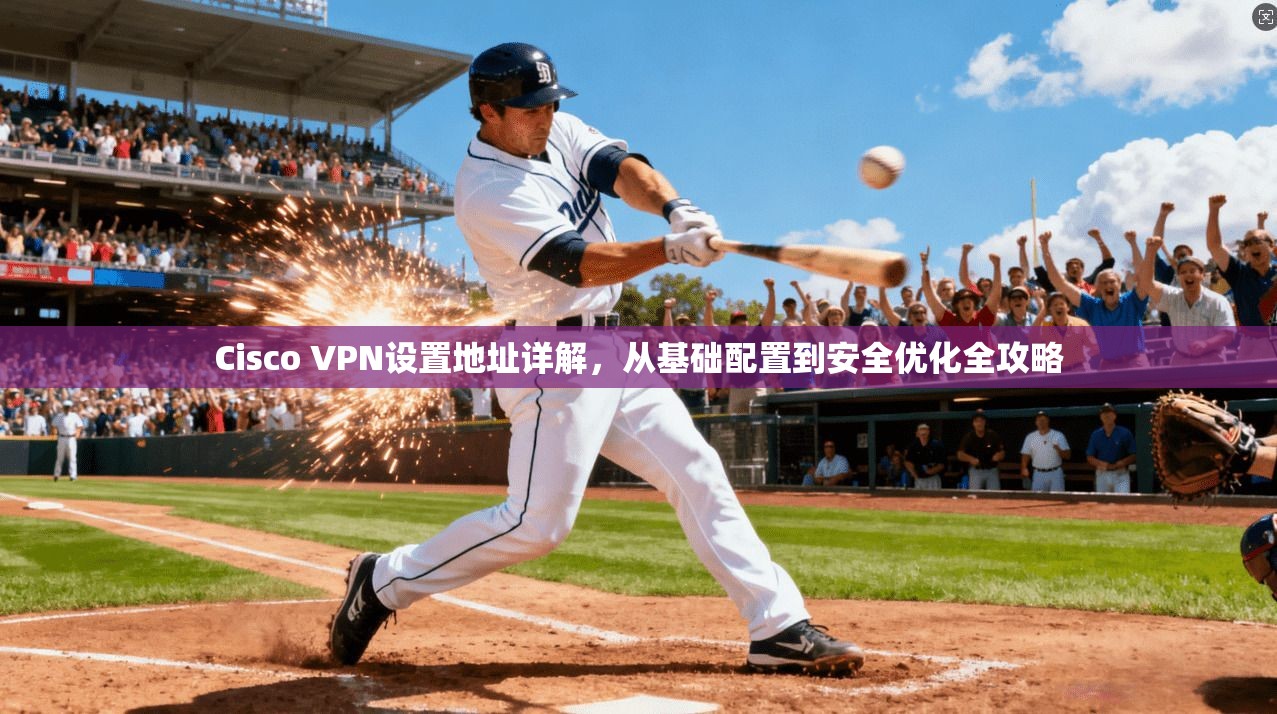 Cisco VPN设置地址详解,从基础配置到安全优化全攻略 Cisco VPN设置地址详解,从基础配置到安全优化全攻略