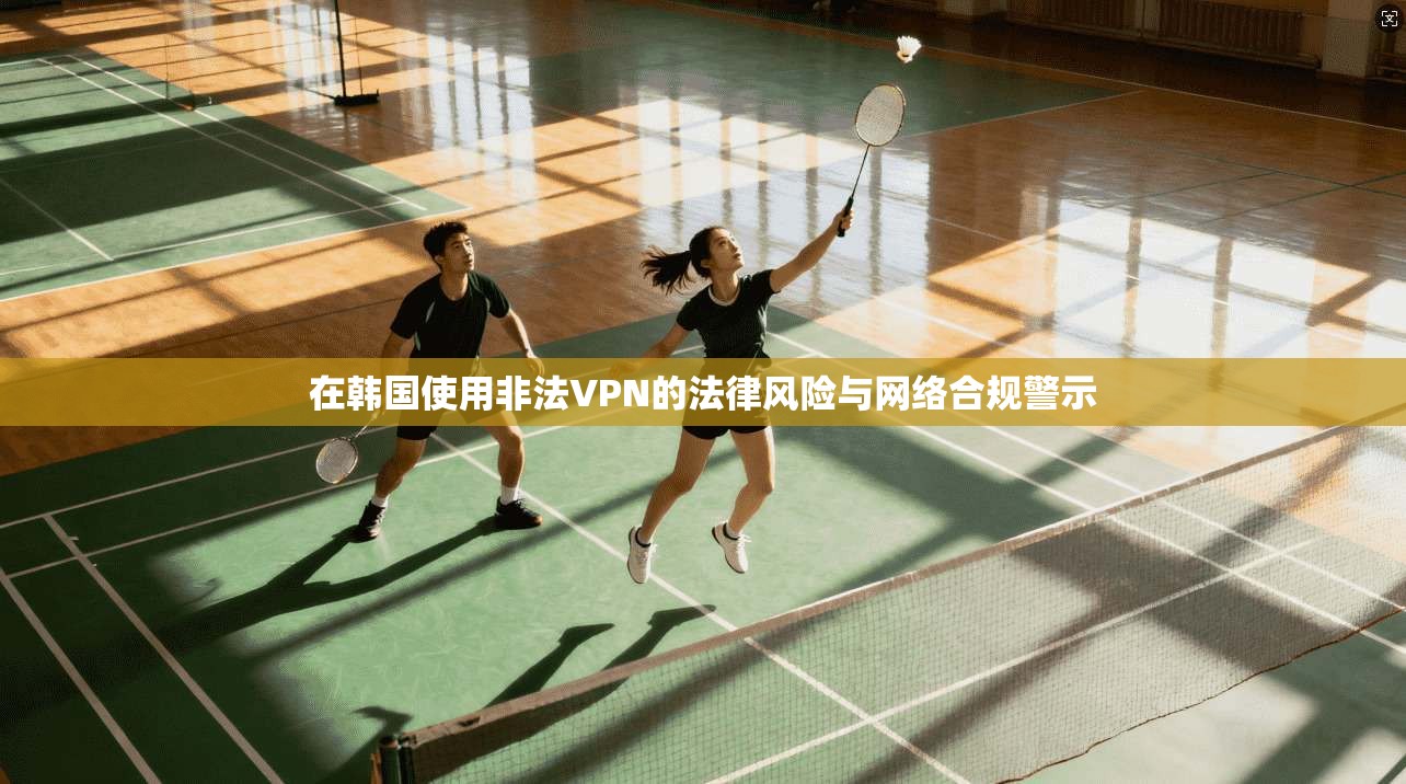 在韩国使用非法VPN的法律风险与网络合规警示
