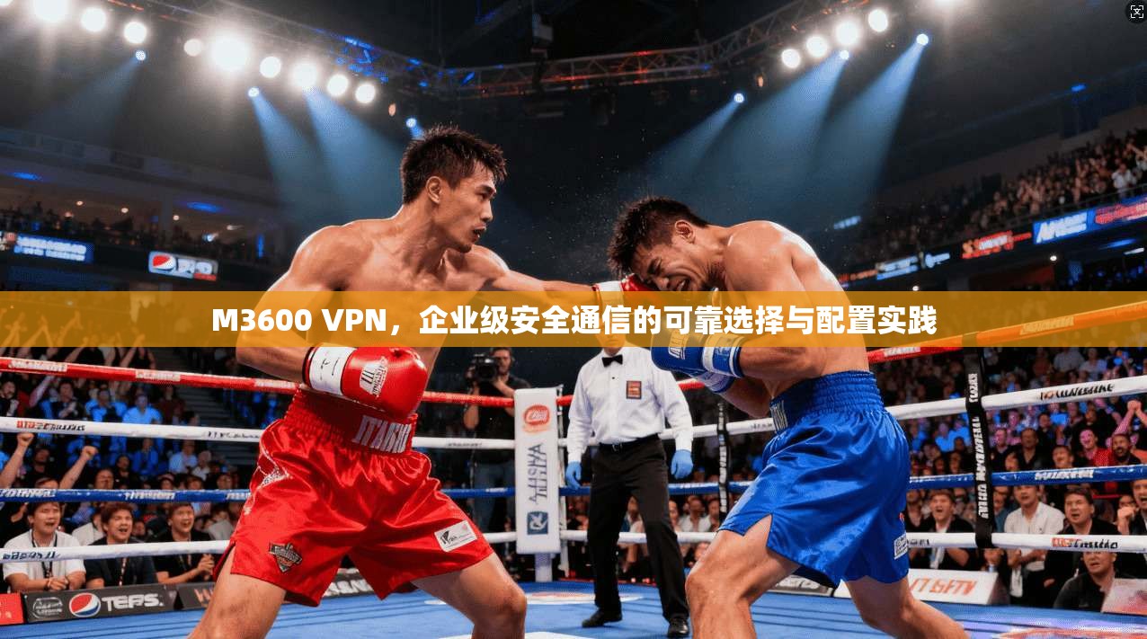 M3600 VPN,企业级安全通信的可靠选择与配置实践 M3600 VPN,企业级安全通信的可靠选择与配置实践