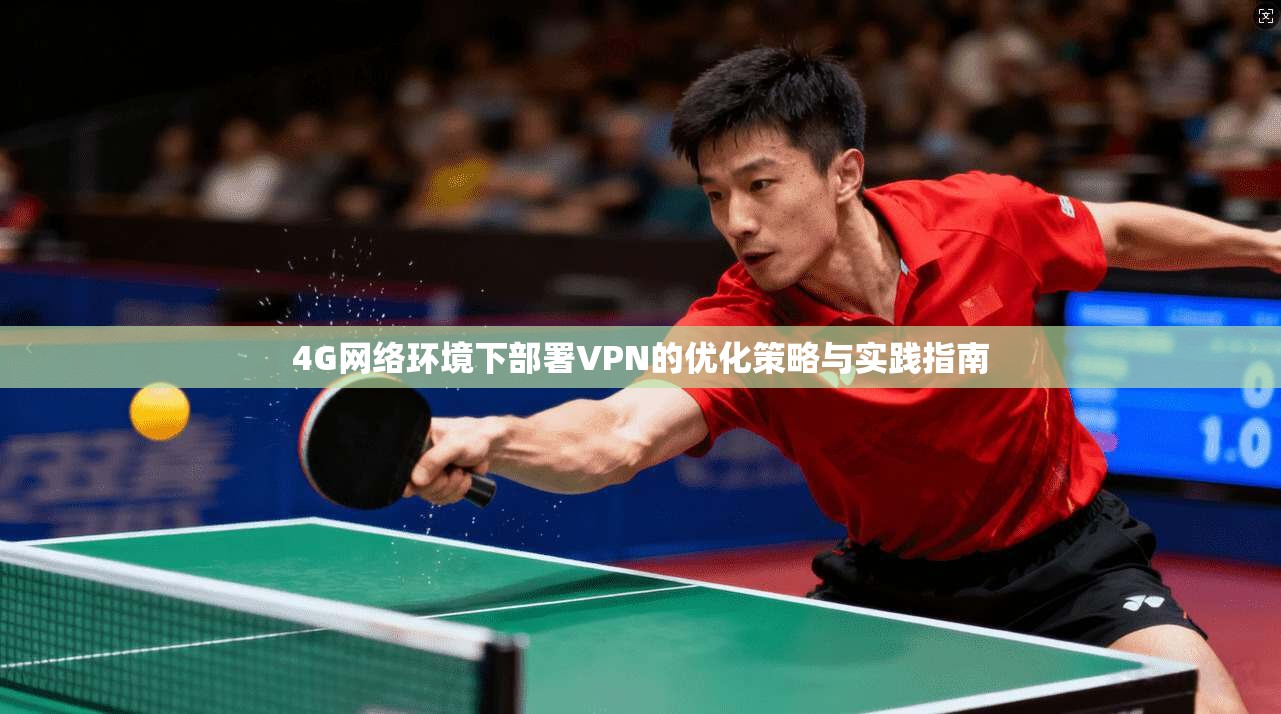 4G网络环境下部署VPN的优化策略与实践指南