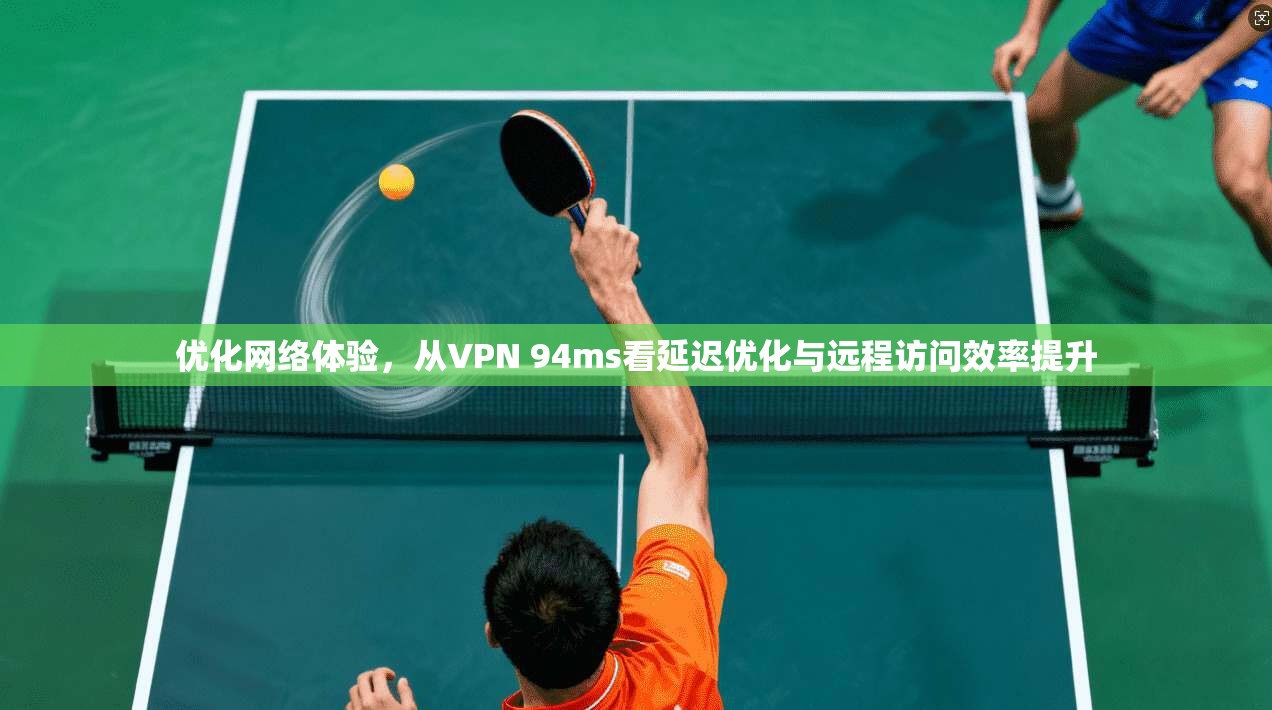 优化网络体验,从VPN 94ms看延迟优化与远程访问效率提升 优化网络体验,从VPN 94ms看延迟优化与远程访问效率提升