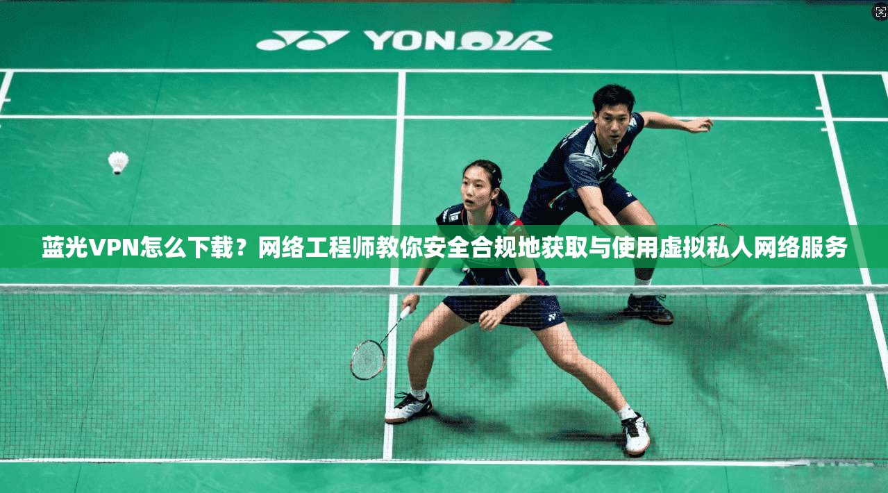 蓝光VPN怎么下载？网络工程师教你安全合规地获取与使用虚拟私人网络服务