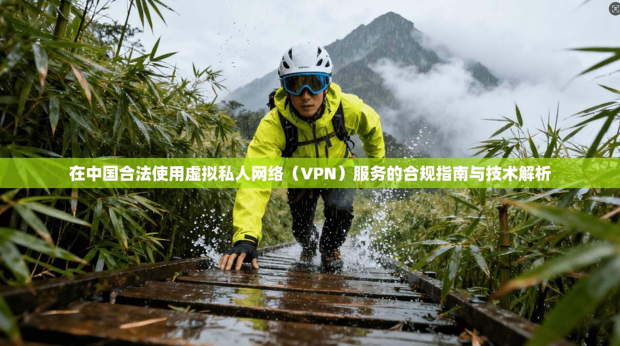 在中国合法使用虚拟私人网络（VPN）服务的合规指南与技术解析