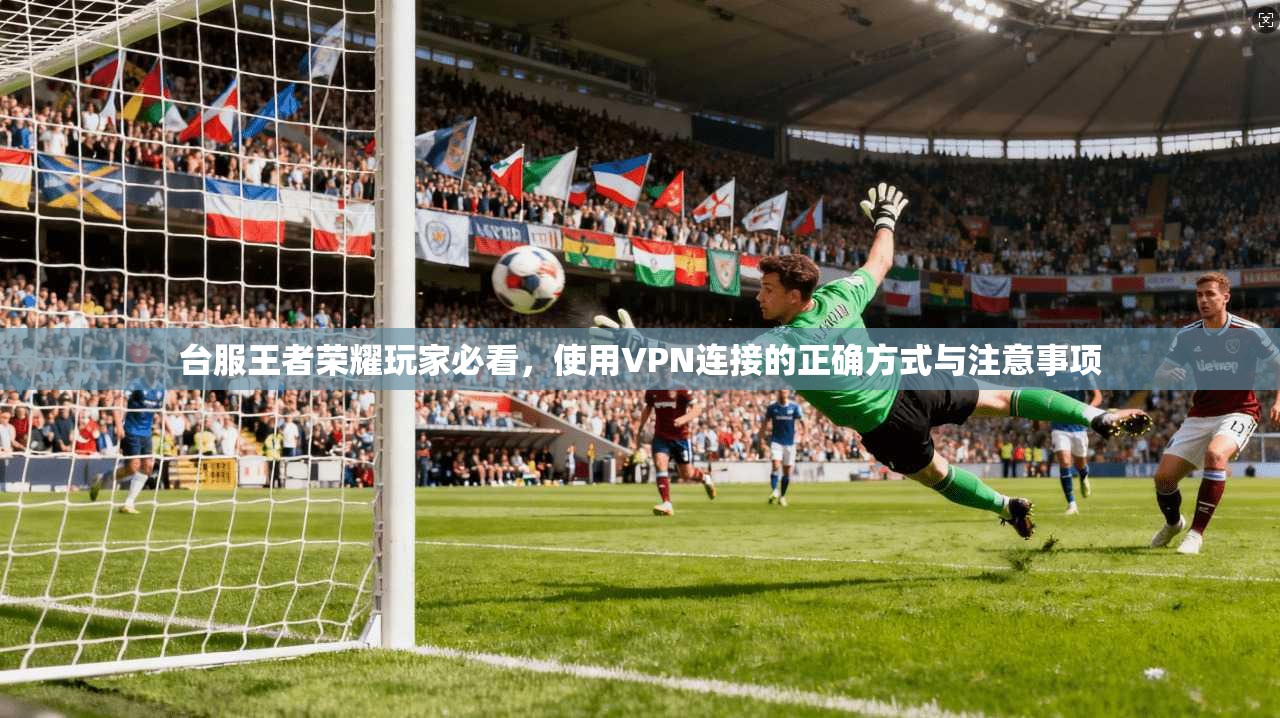 台服王者荣耀玩家必看，使用VPN连接的正确方式与注意事项