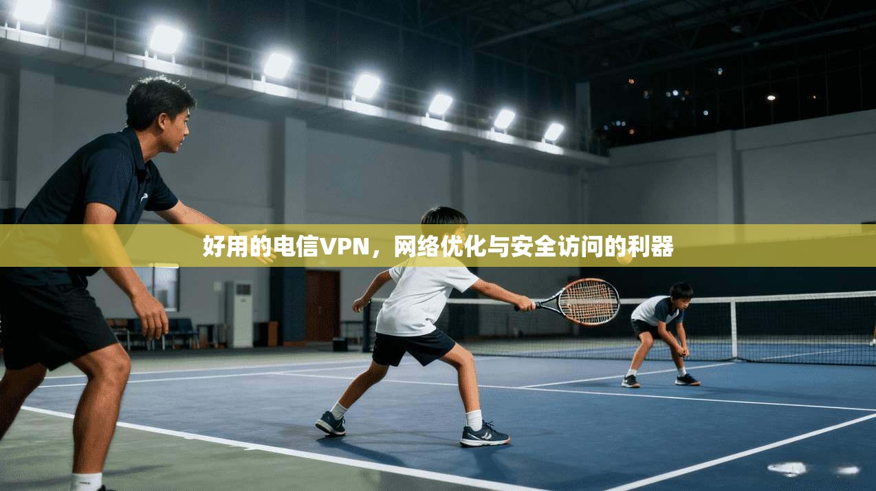 好用的电信VPN,网络优化与安全访问的利器 好用的电信VPN,网络优化与安全访问的利器