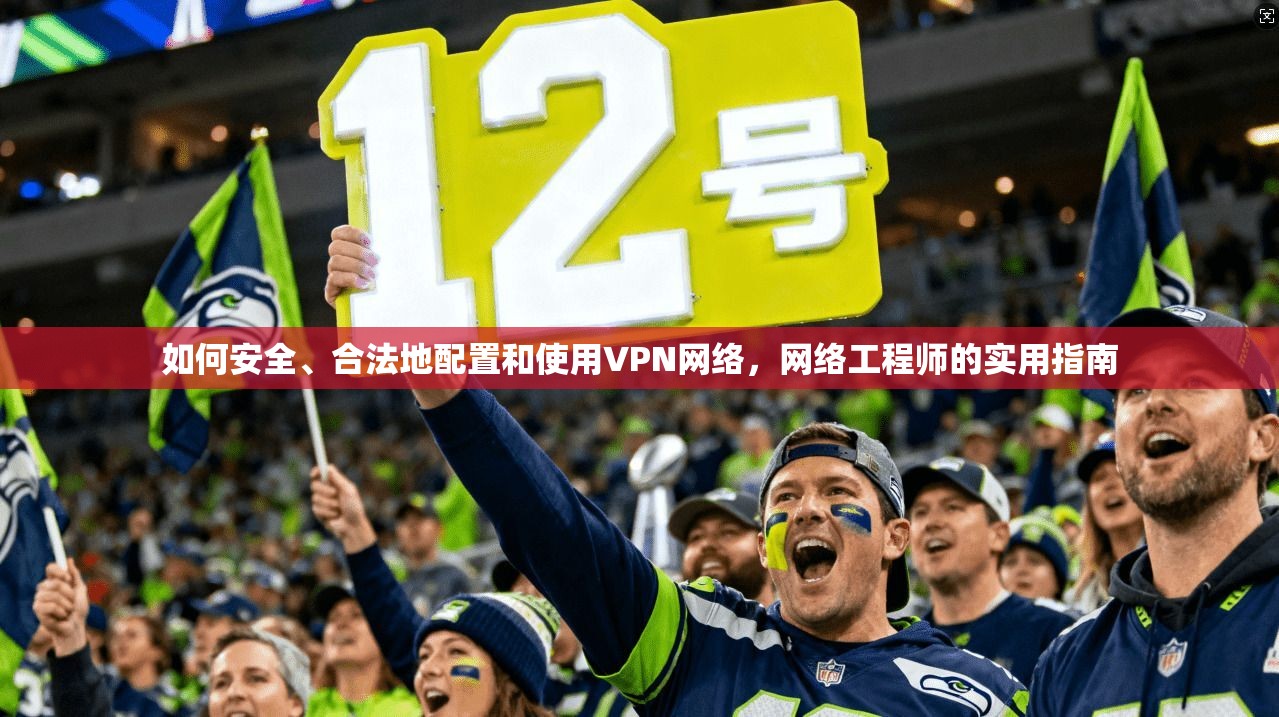 如何安全、合法地配置和使用VPN网络，网络工程师的实用指南