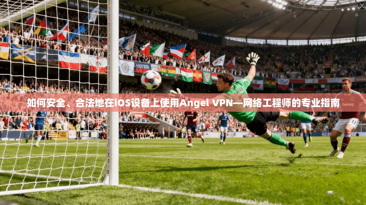 如何安全、合法地在iOS设备上使用Angel VPN—网络工程师的专业指南 如何安全、合法地在iOS设备上使用Angel VPN—网络工程师的专业指南