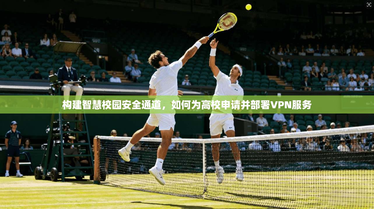 构建智慧校园安全通道，如何为高校申请并部署VPN服务