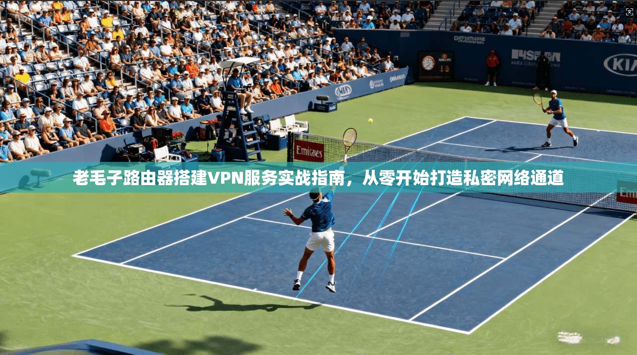 老毛子路由器搭建VPN服务实战指南,从零开始打造私密网络通道 老毛子路由器搭建VPN服务实战指南,从零开始打造私密网络通道