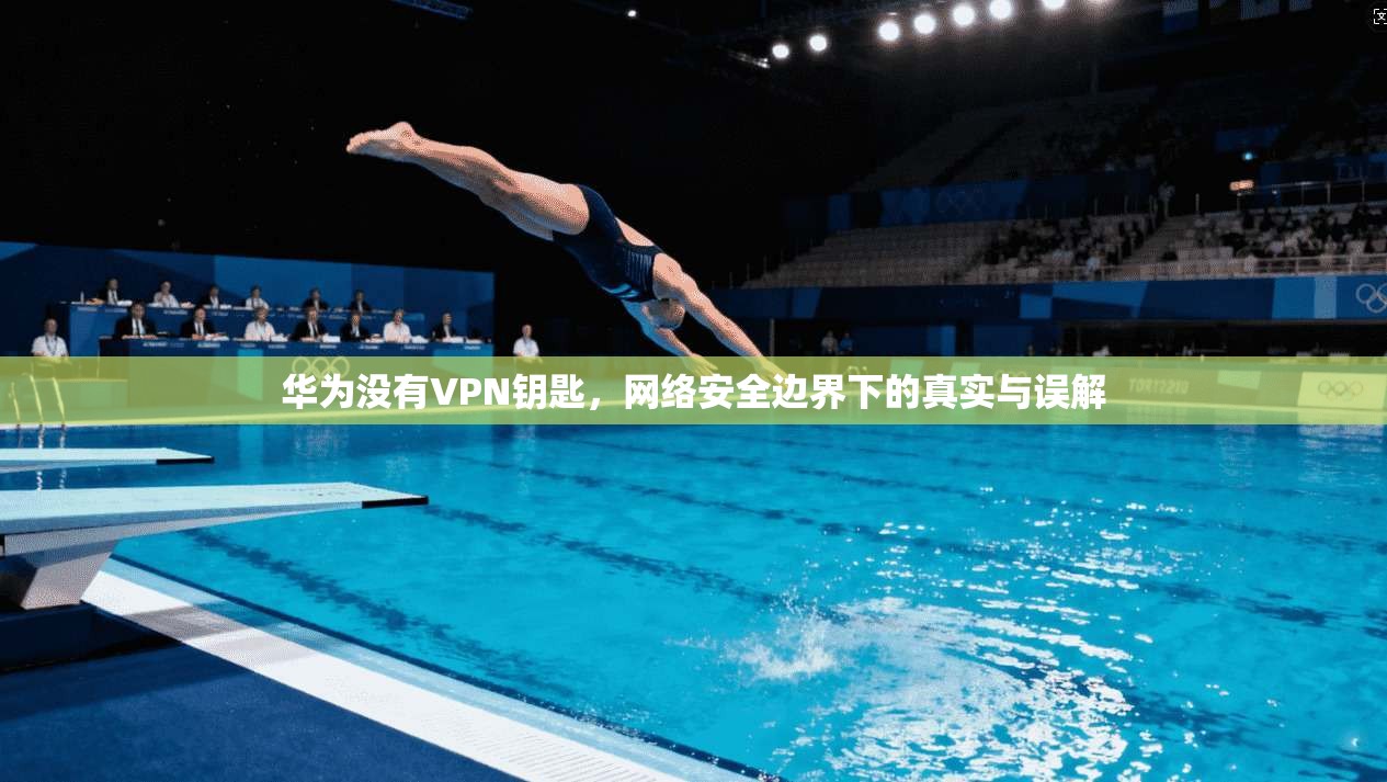 华为没有VPN钥匙，网络安全边界下的真实与误解