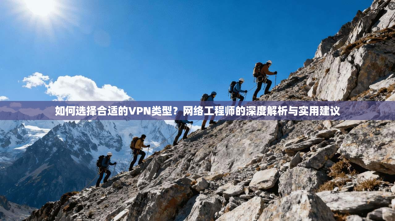 如何选择合适的VPN类型?网络工程师的深度解析与实用建议 如何选择合适的VPN类型?网络工程师的深度解析与实用建议