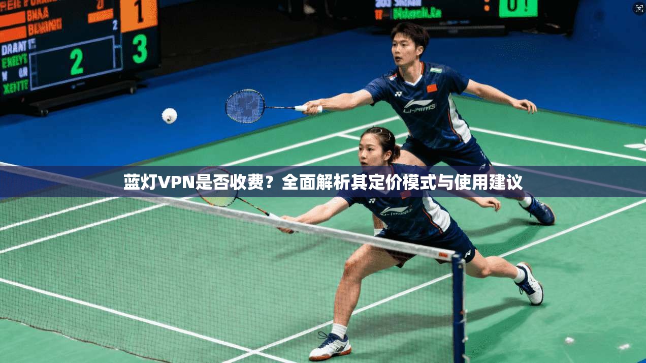 蓝灯VPN是否收费?全面解析其定价模式与使用建议 蓝灯VPN是否收费?全面解析其定价模式与使用建议