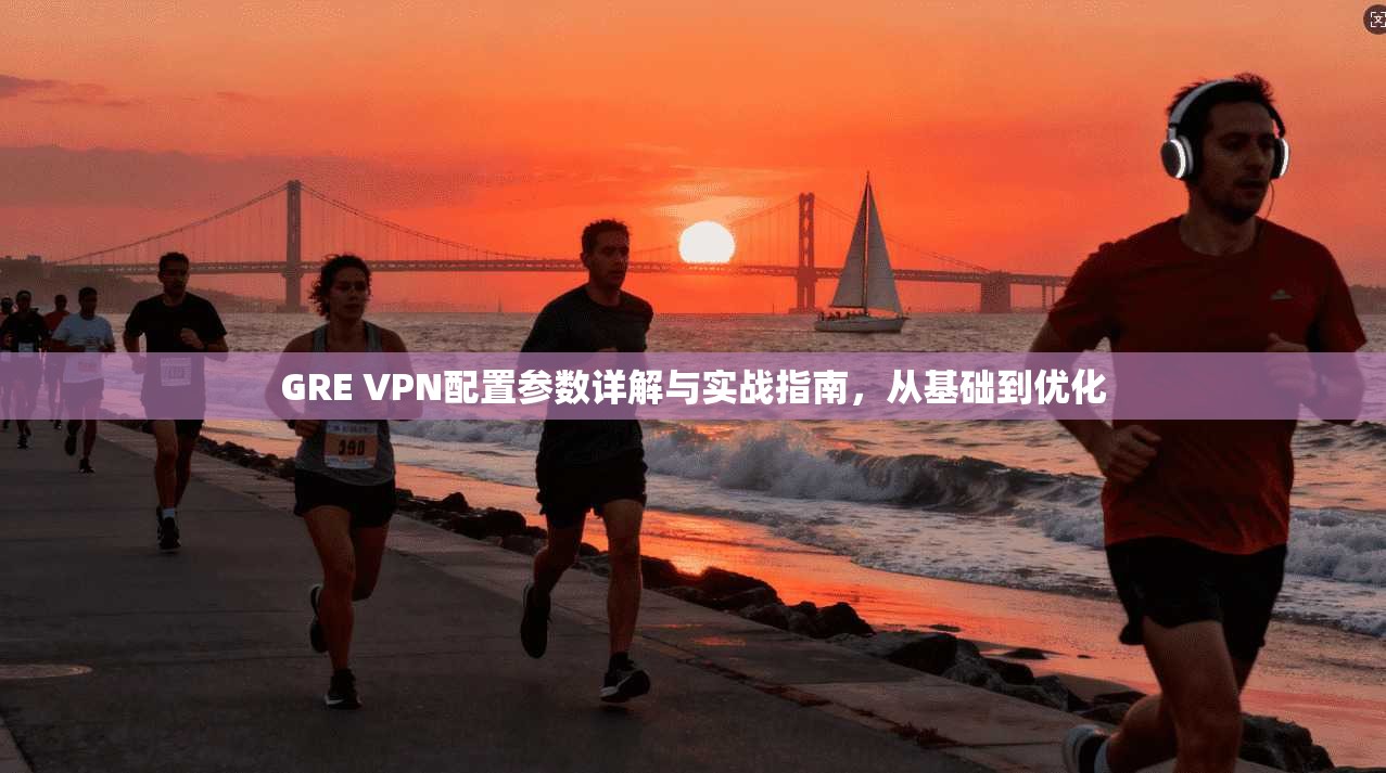 GRE VPN配置参数详解与实战指南，从基础到优化