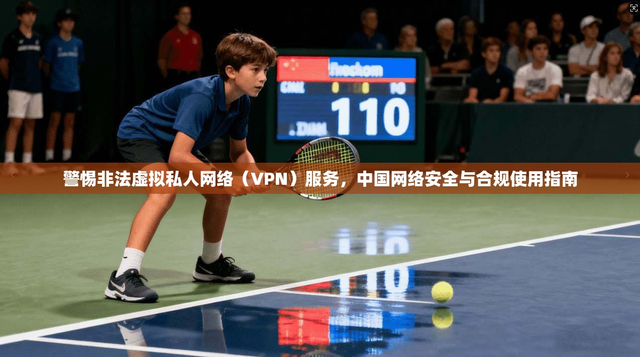 警惕非法虚拟私人网络(VPN)服务,中国网络安全与合规使用指南 警惕非法虚拟私人网络(VPN)服务,中国网络安全与合规使用指南
