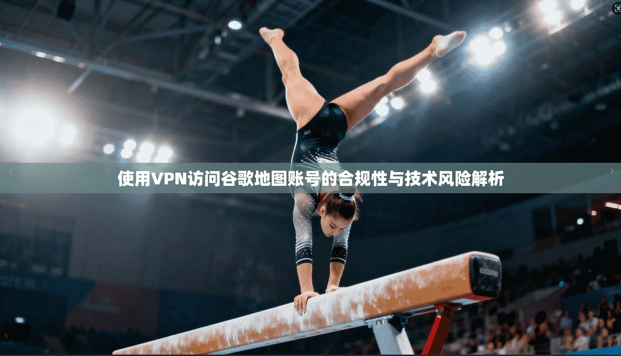 使用VPN访问谷歌地图账号的合规性与技术风险解析 使用VPN访问谷歌地图账号的合规性与技术风险解析