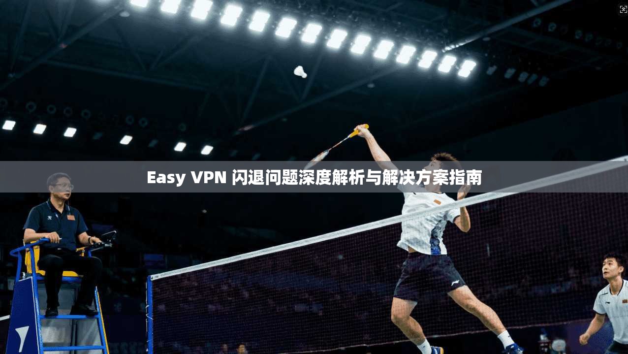 Easy VPN 闪退问题深度解析与解决方案指南 Easy VPN 闪退问题深度解析与解决方案指南