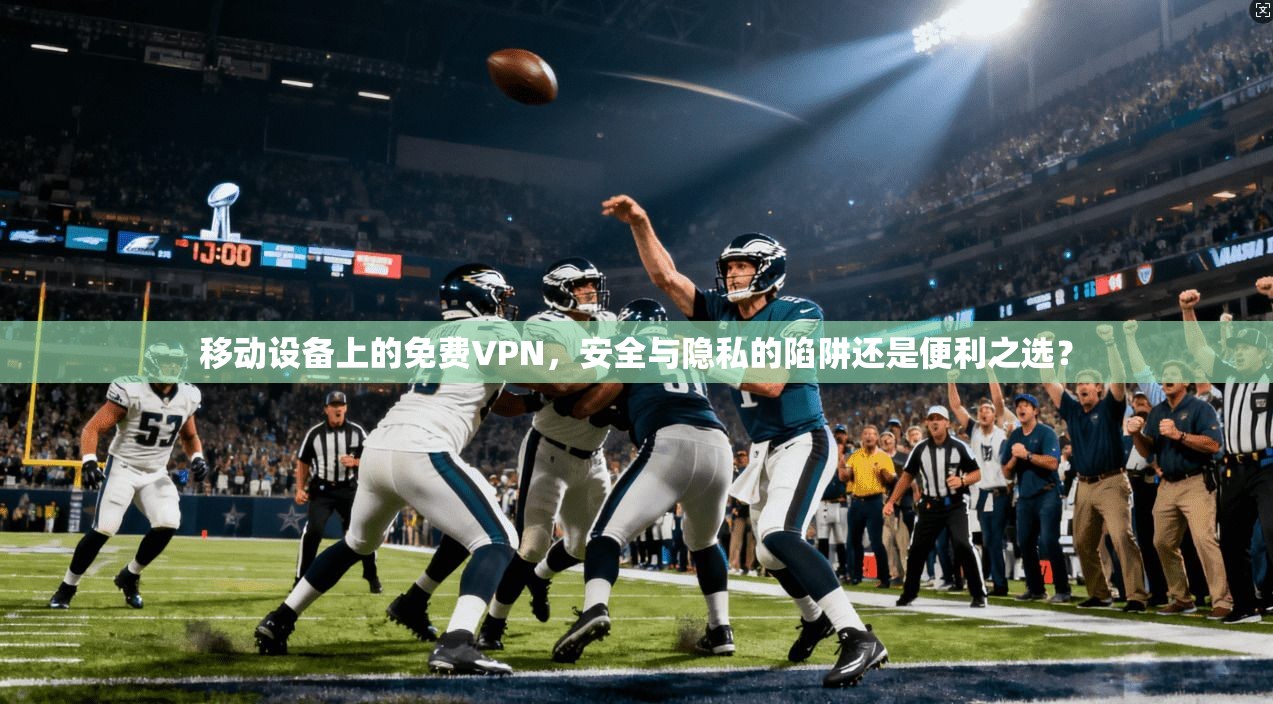 移动设备上的免费VPN,安全与隐私的陷阱还是便利之选? 移动设备上的免费VPN,安全与隐私的陷阱还是便利之选?