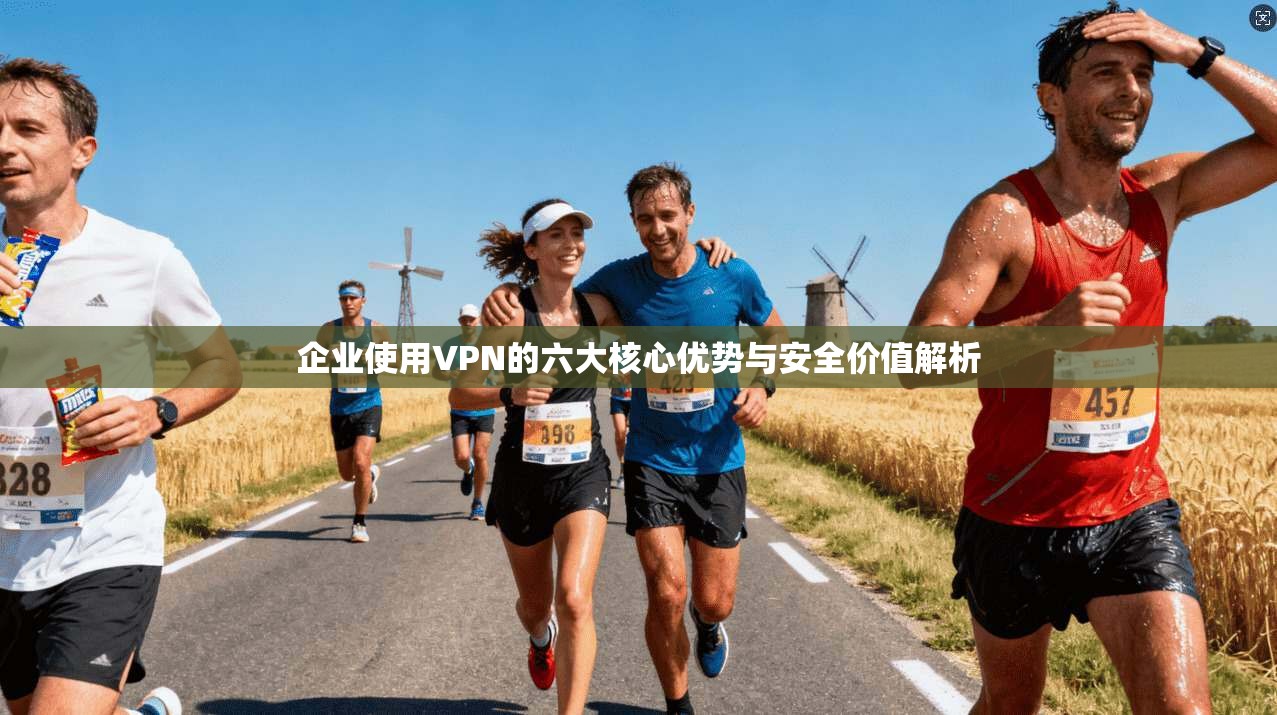 企业使用VPN的六大核心优势与安全价值解析 企业使用VPN的六大核心优势与安全价值解析